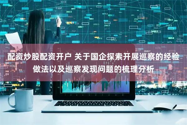 配资炒股配资开户 关于国企探索开展巡察的经验做法以及巡察发现问题的梳理分析