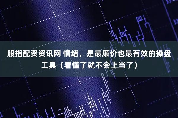 股指配资资讯网 情绪，是最廉价也最有效的操盘工具（看懂了就不会上当了）