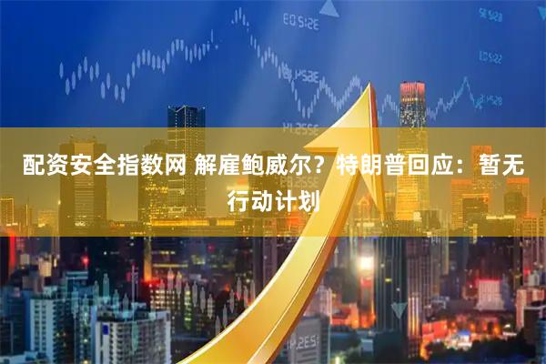配资安全指数网 解雇鲍威尔？特朗普回应：暂无行动计划