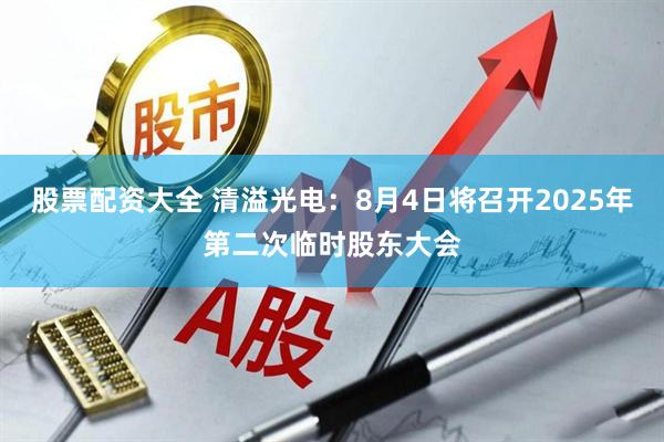 股票配资大全 清溢光电：8月4日将召开2025年第二次临时股东大会