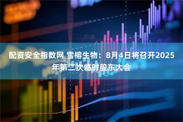 配资安全指数网 雪榕生物：8月4日将召开2025年第二次临时股东大会