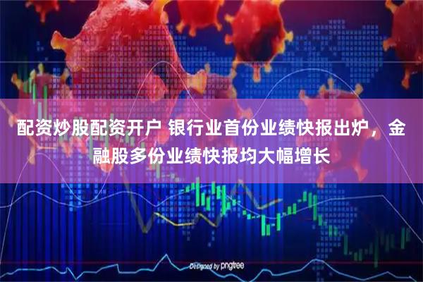 配资炒股配资开户 银行业首份业绩快报出炉，金融股多份业绩快报均大幅增长