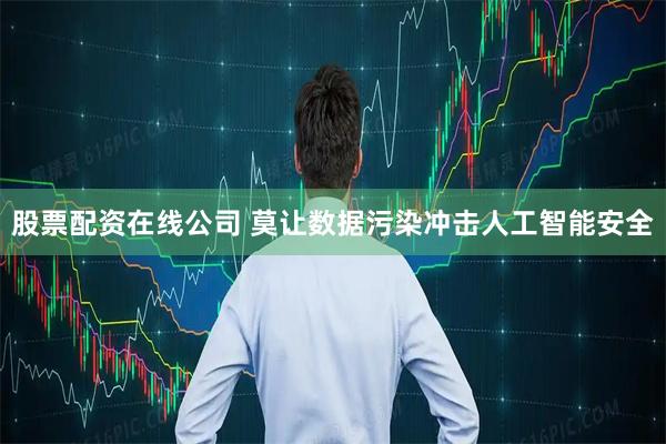 股票配资在线公司 莫让数据污染冲击人工智能安全