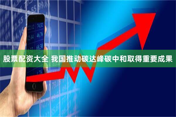 股票配资大全 我国推动碳达峰碳中和取得重要成果