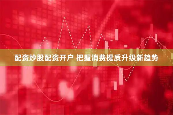 配资炒股配资开户 把握消费提质升级新趋势