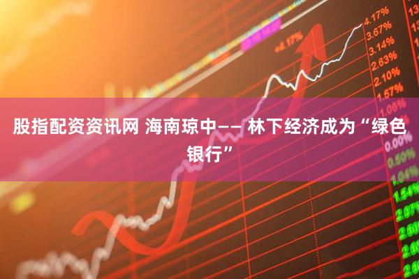 股指配资资讯网 海南琼中—— 林下经济成为“绿色银行”