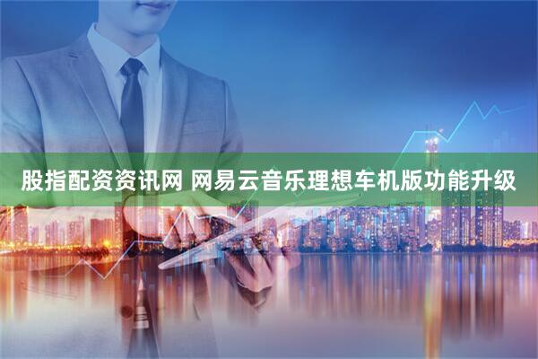 股指配资资讯网 网易云音乐理想车机版功能升级