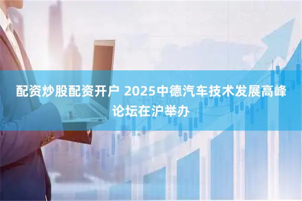 配资炒股配资开户 2025中德汽车技术发展高峰论坛在沪举办